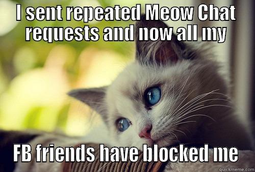 I SENT REPEATED MEOW CHAT REQUESTS AND NOW ALL MY FB FRIENDS HAVE BLOCKED ME First World Problems Cat