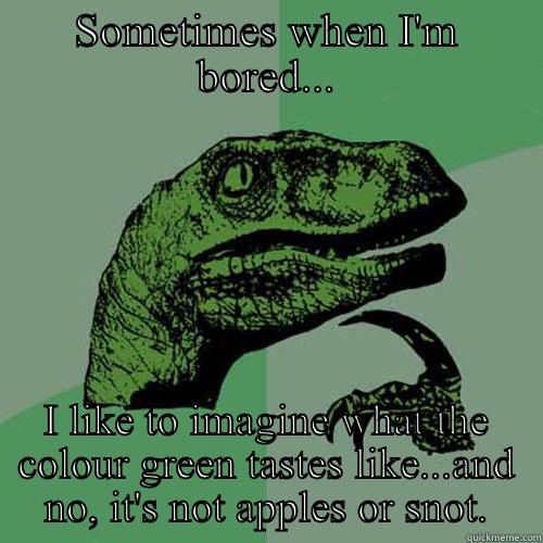 SOMETIMES WHEN I'M BORED... I LIKE TO IMAGINE WHAT THE COLOUR GREEN TASTES LIKE...AND NO, IT'S NOT APPLES OR SNOT. Philosoraptor