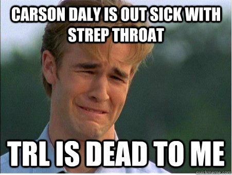 Carson Daly is out sick with strep throat TRL is dead to me  1990s Problems