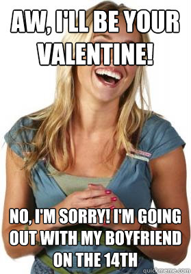 Aw, I'll be your Valentine! no, i'm sorry! I'm going out with my boyfriend on the 14th  Friend Zone Fiona