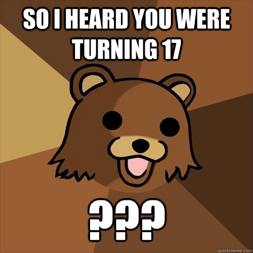 so i heard you were turning 17 ???  Pedobear