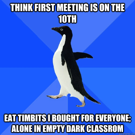 Think first meeting is on the 10th eat timbits I bought for everyone; alone in empty dark classrom - Think first meeting is on the 10th eat timbits I bought for everyone; alone in empty dark classrom  Socially Awkward Penguin