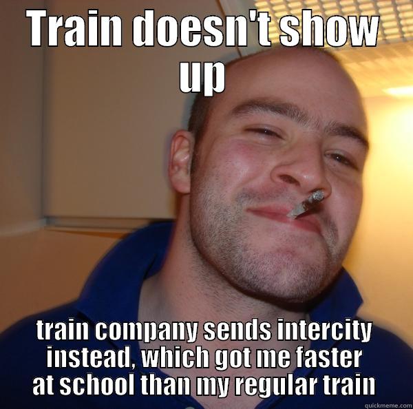 TRAIN DOESN'T SHOW UP TRAIN COMPANY SENDS INTERCITY INSTEAD, WHICH GOT ME FASTER AT SCHOOL THAN MY REGULAR TRAIN Good Guy Greg 