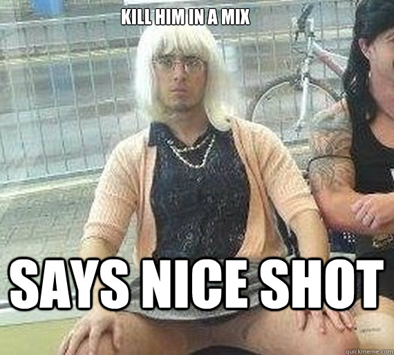 Kill him in a mix says nice shot  