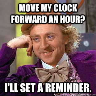 move my clock forward an hour? i'll set a reminder.  Condescending Wonka