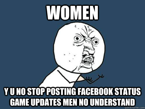 WOMEN Y U NO STOP POSTING FACEBOOK STATUS GAME UPDATES MEN NO UNDERSTAND  Y U No