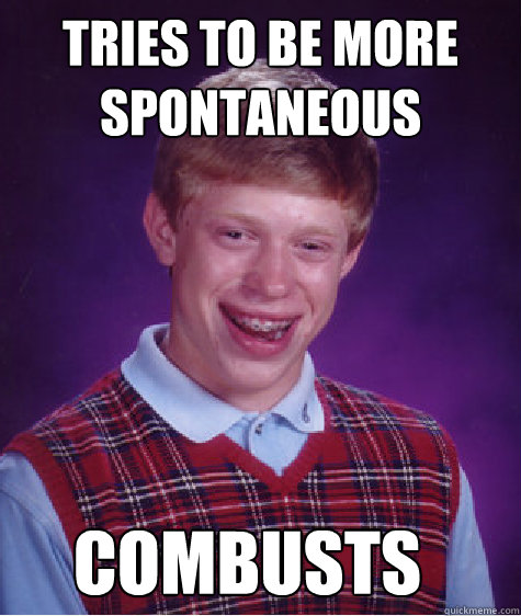 Tries to be more spontaneous Combusts  Bad Luck Brian