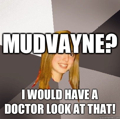 Mudvayne? I would have a doctor look at that!  Musically Oblivious 8th Grader