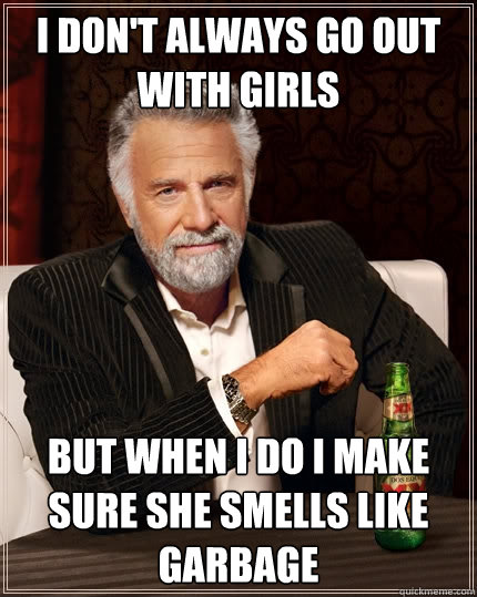 I don't always go out with girls But when I do I make sure she smells like garbage - I don't always go out with girls But when I do I make sure she smells like garbage  The Most Interesting Man In The World