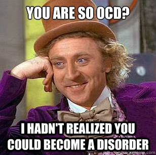 You are so OCD? I hadn't realized you could become a disorder  Condescending Wonka