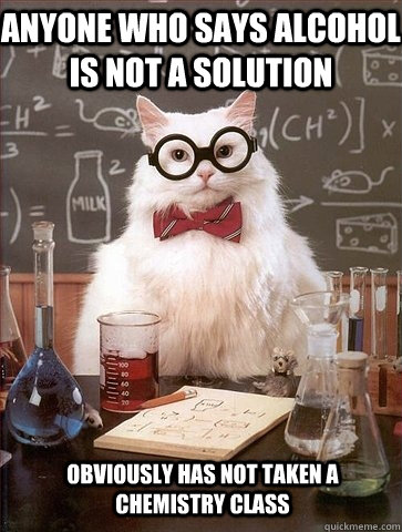 Anyone who says alcohol is not a solution Obviously has not taken a chemistry class - Anyone who says alcohol is not a solution Obviously has not taken a chemistry class  Chemistry Cat