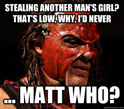 Stealing another man's girl? That's low, why, I'd never ... Matt who?  LOL  WWE continuity