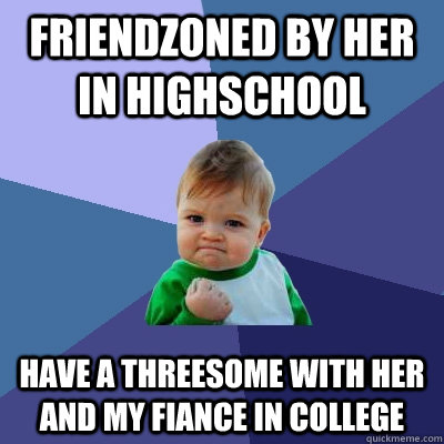 Friendzoned by her in highschool have a threesome with her and my fiance in college  Success Kid