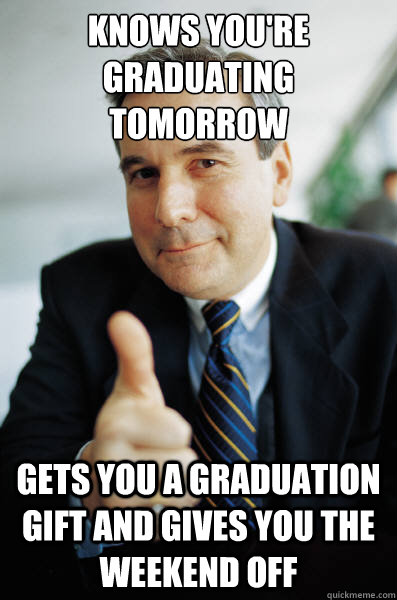 knows you're graduating tomorrow gets you a graduation gift and gives you the weekend off - knows you're graduating tomorrow gets you a graduation gift and gives you the weekend off  Good Guy Boss