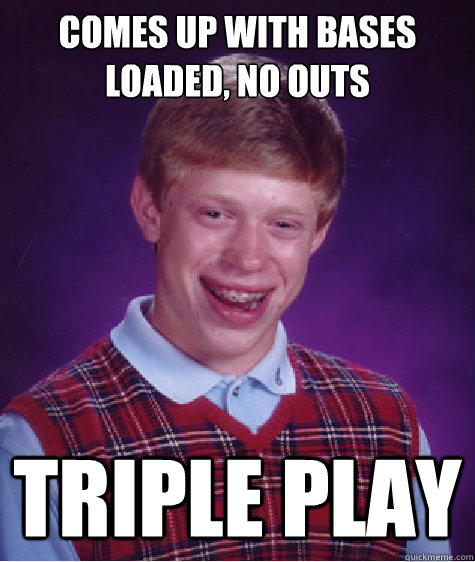 Comes up with bases loaded, no outs Triple Play - Comes up with bases loaded, no outs Triple Play  Bad Luck Brian