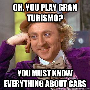 Oh, you play Gran Turismo? You must know everything about cars  Condescending Wonka