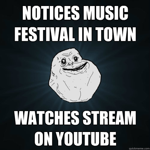 Notices music festival in town Watches stream on youtube  Forever Alone