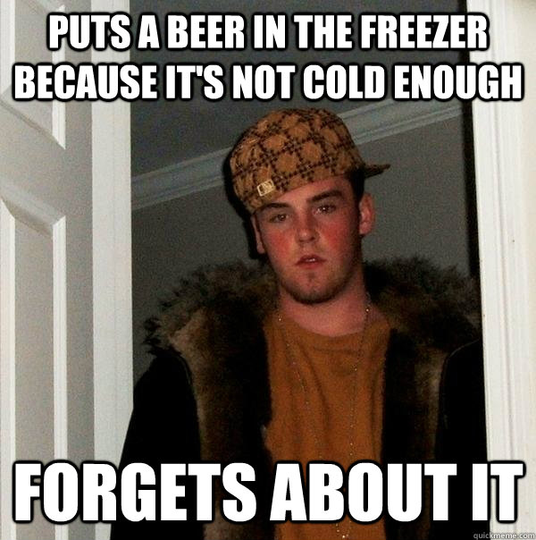 Puts a beer in the freezer because it's not cold enough forgets about it  Scumbag Steve