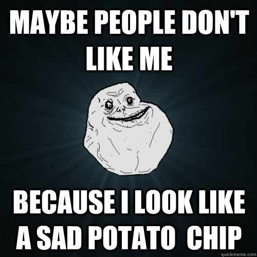 Maybe people don't like me because i look like a sad potato  chip  Forever Alone