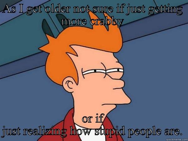 As I get older... - AS I GET OLDER NOT SURE IF JUST GETTING MORE CRABBY OR IF JUST REALIZING HOW STUPID PEOPLE ARE. Futurama Fry