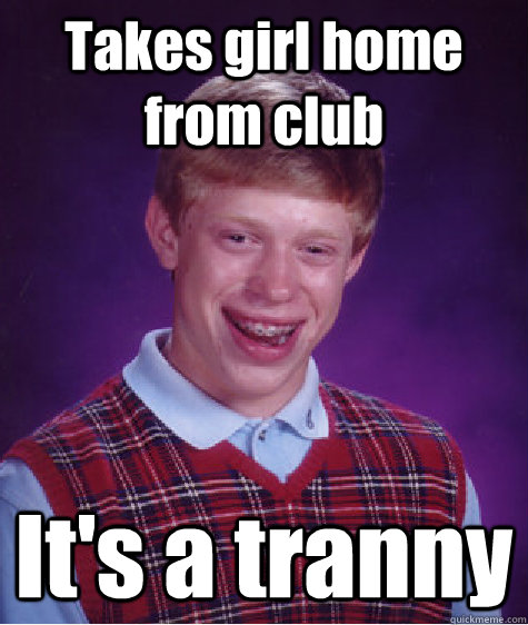 Takes girl home from club It's a tranny   Unlucky Brian