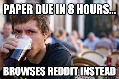 Paper due in 8 hours... Browses reddit instead  Lazy College Senior