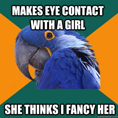 Makes eye contact with a girl She thinks I fancy her - Makes eye contact with a girl She thinks I fancy her  Paranoid