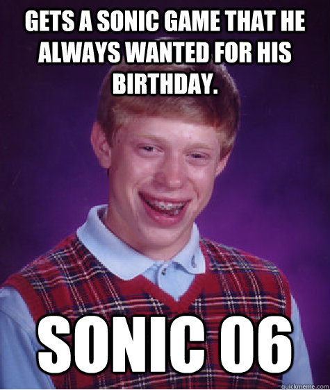 Gets a Sonic game that he always wanted for his birthday. Sonic 06  Bad Luck Brian