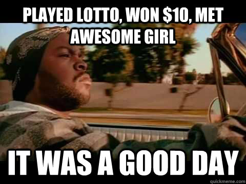 played lotto, won $10, met awesome girl IT WAS A GOOD DAY  ice cube good day