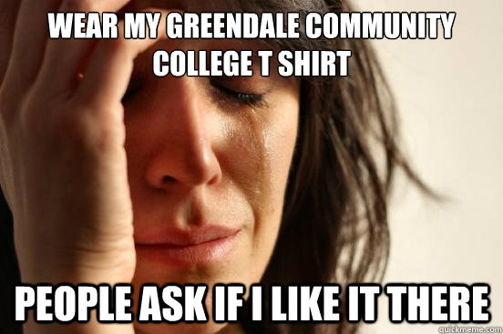 Wear my Greendale Community College T shirt People ask if I like it there  First World Problems