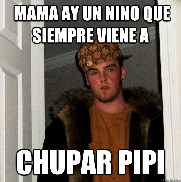  mama ay un nino que siempre viene a   chupar pipi  Scumbag Steve