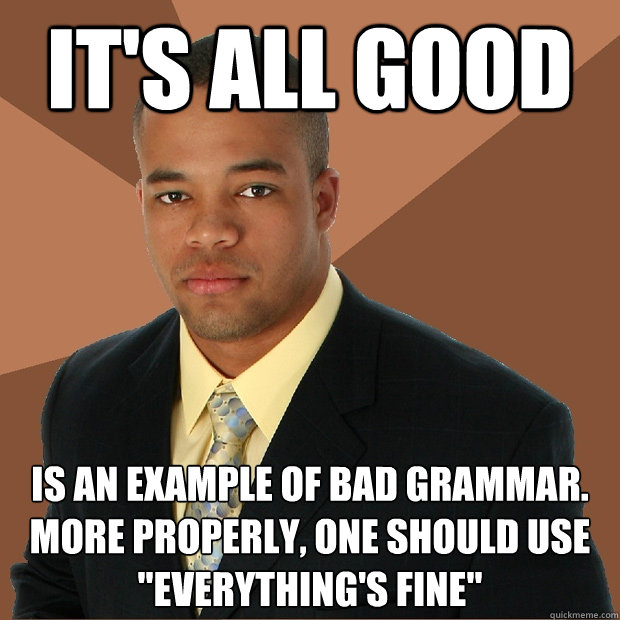 IT'S ALL GOOD IS AN EXAMPLE OF BAD GRAMMAR.  MORE PROPERLY, ONE SHOULD USE 