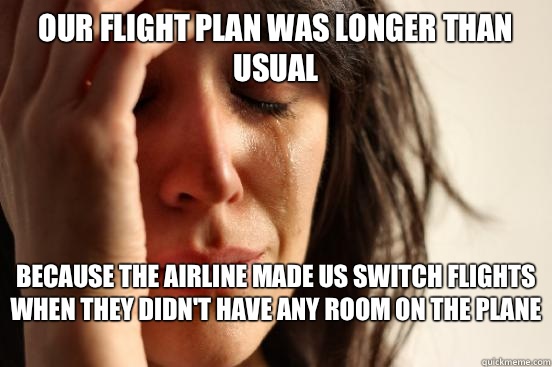 Our flight plan was longer than usual Because the airline made us switch flights when they didn't have any room on the plane  - Our flight plan was longer than usual Because the airline made us switch flights when they didn't have any room on the plane   First World Problems