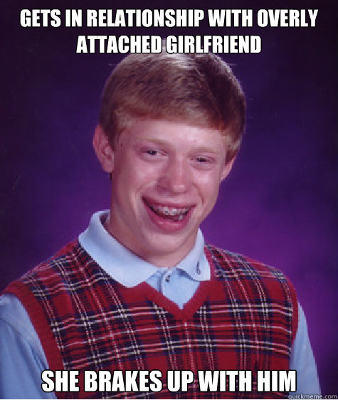 GETS IN RELATIONSHIP WITH OVERLY ATTACHED GIRLFRIEND she brakes up with him  Bad Luck Brian