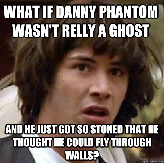 WHAT IF DANNY PHANTOM WASN'T RELLY A GHOST AND HE JUST GOT SO STONED THAT HE THOUGHT HE COULD FLY THROUGH WALLS?  conspiracy keanu