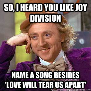So, I heard you like Joy Division name a song besides 'Love Will Tear Us Apart' - So, I heard you like Joy Division name a song besides 'Love Will Tear Us Apart'  Condescending Wonka