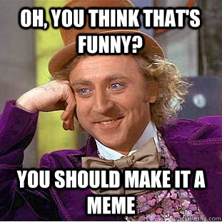 Oh, you think that's funny? You should make it a meme  Creepy Wonka