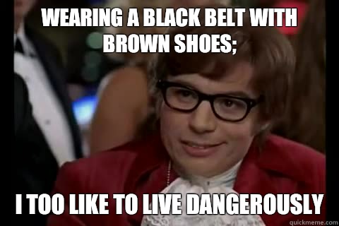 Wearing a black belt with brown shoes; i too like to live dangerously  Dangerously - Austin Powers