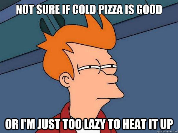 Not sure if cold pizza is good Or i'm just too lazy to heat it up  Futurama Fry