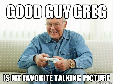 Good Guy Greg is my favorite talking picture  Hip Grandpa