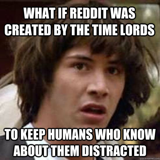 What if reddit was created by the time lords  to keep humans who know about them distracted  conspiracy keanu