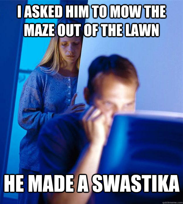 I asked him to mow the maze out of the lawn He made a swastika  Redditors Wife