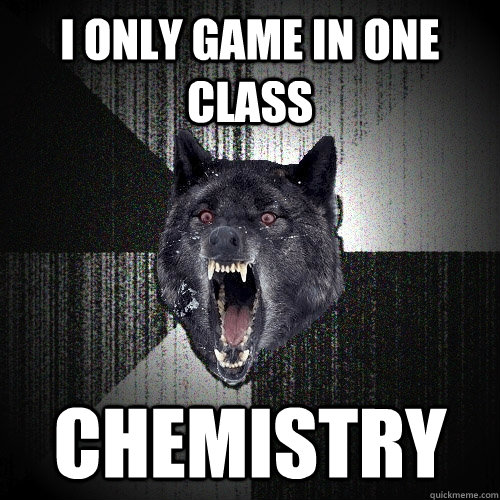 I only game in one class chemistry - I only game in one class chemistry  Insanity Wolf