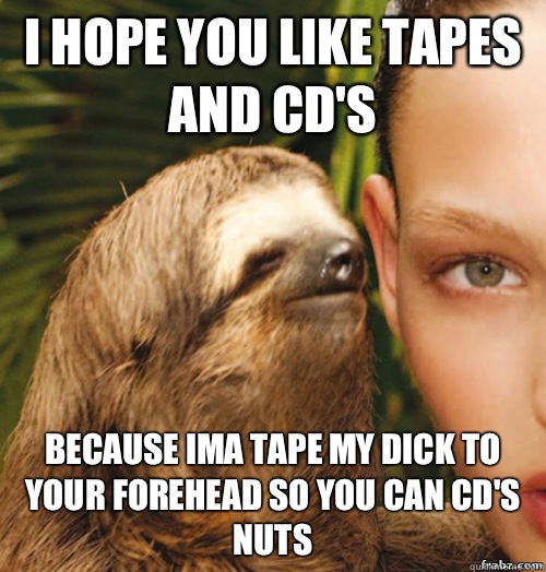 I hope you like tapes and CD's Because Ima tape my dick to your forehead so you can CD's nuts  rape sloth