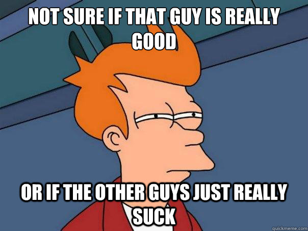 not sure if that guy is really good or if the other guys just really suck - not sure if that guy is really good or if the other guys just really suck  Futurama Fry