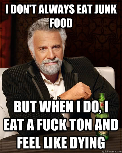 I don't always eat junk food but when I do, I eat a fuck ton and feel like dying - I don't always eat junk food but when I do, I eat a fuck ton and feel like dying  The Most Interesting Man In The World