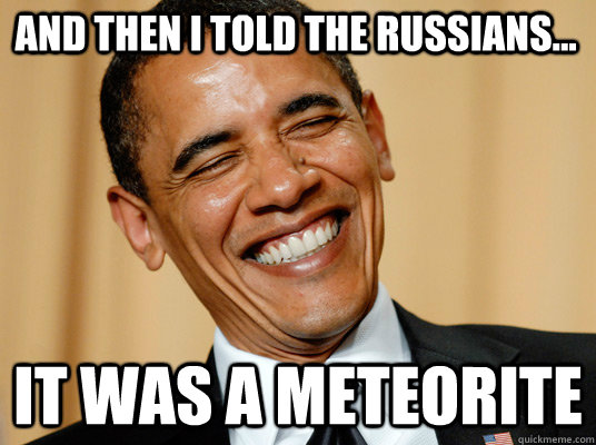 And then I told the Russians... It was a meteorite  Laughing Obama