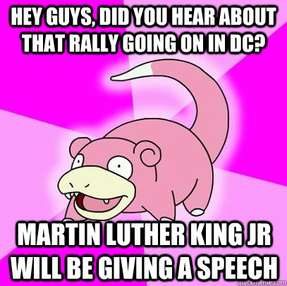 hey guys, did you hear about that rally going on in DC? martin luther king jr will be giving a speech  Slowpoke