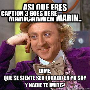 Asi que eres Maricarmen Marin.. dime,
Que se siente ser jurado en YO SOY y nadie te imite? Caption 3 goes here  Condescending Wonka