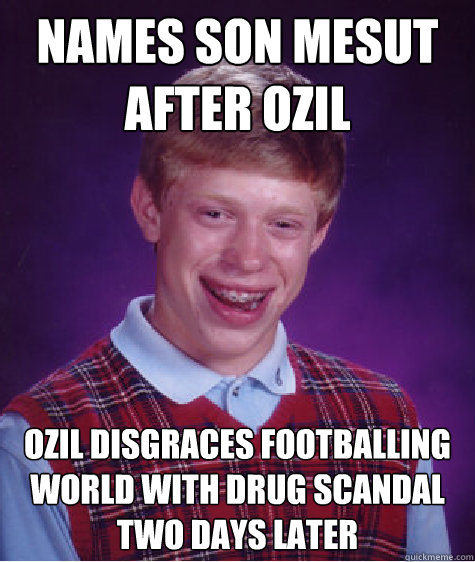 Names son Mesut after Ozil Ozil disgraces footballing world with drug scandal two days later - Names son Mesut after Ozil Ozil disgraces footballing world with drug scandal two days later  Bad Luck Brian